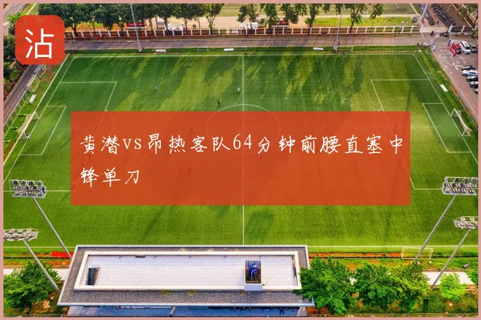 黄潜vs昂热客队64分钟前腰直塞中锋单刀