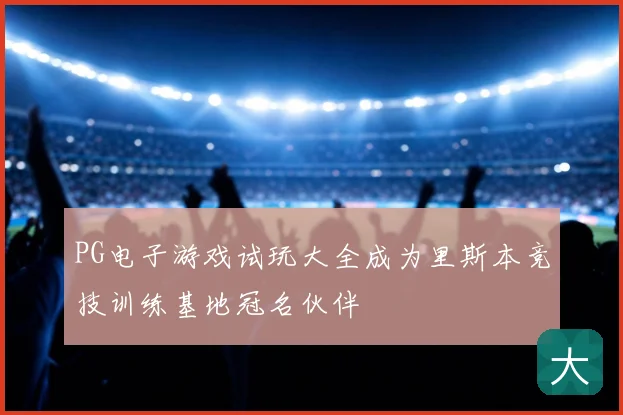 PG电子游戏试玩大全成为里斯本竞技训练基地冠名伙伴