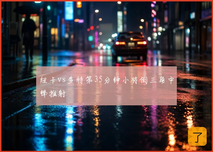纽卡vs多特第35分钟小将倒三角中锋推射