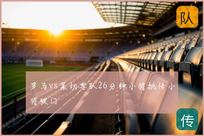 罗马vs莱切客队26分钟小将挑传小将破门