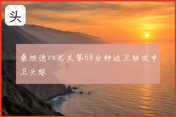 桑坦德vs尤文第68分钟边卫助攻中卫头球