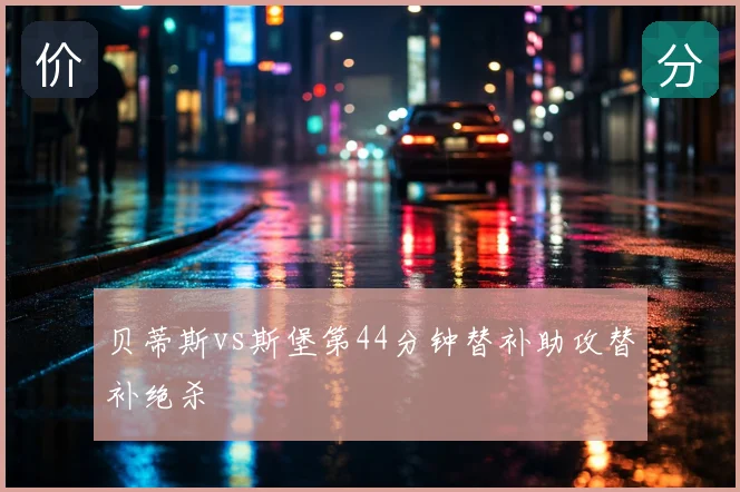 贝蒂斯vs斯堡第44分钟替补助攻替补绝杀