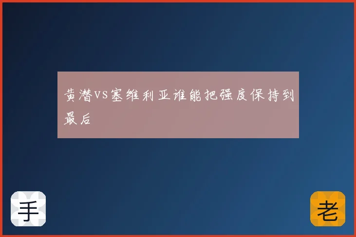 黄潜vs塞维利亚谁能把强度保持到最后