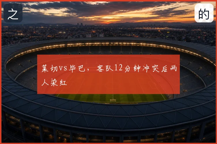 莱切vs毕巴，客队12分钟冲突后两人染红
