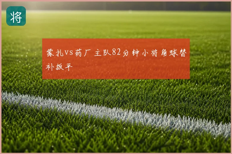 蒙扎vs药厂主队82分钟小将角球替补扳平