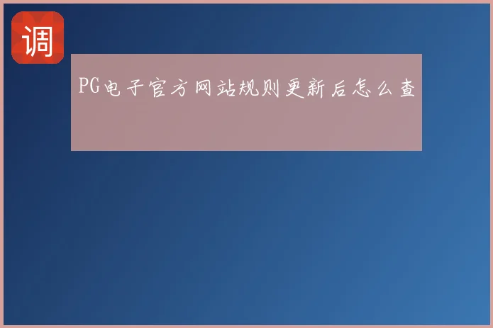 PG电子官方网站规则更新后怎么查