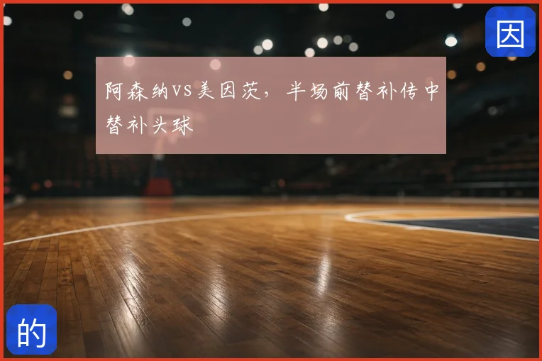 阿森纳vs美因茨，半场前替补传中替补头球