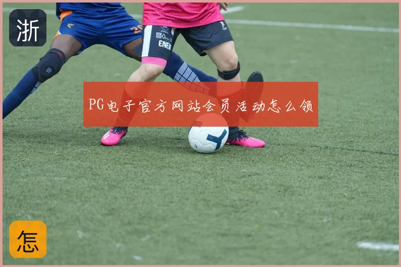 PG电子官方网站会员活动怎么领