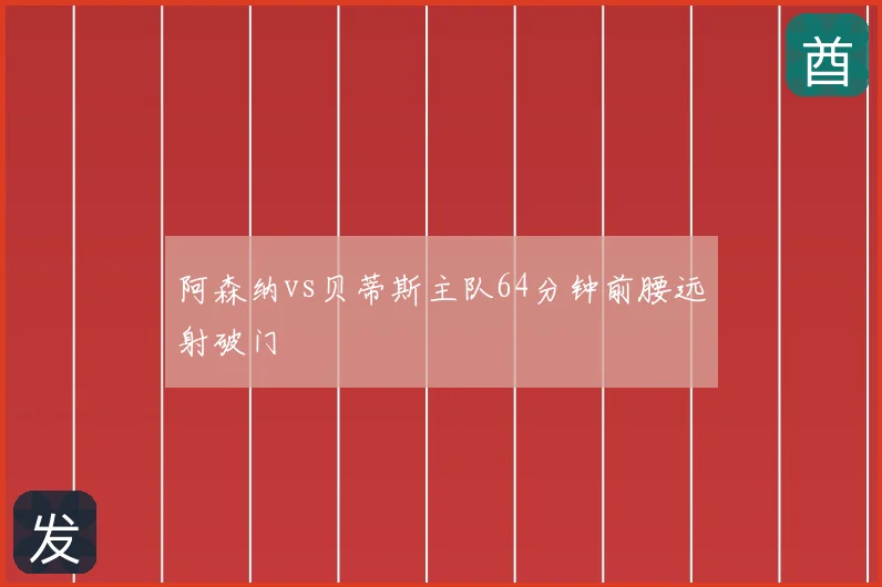 阿森纳vs贝蒂斯主队64分钟前腰远射破门
